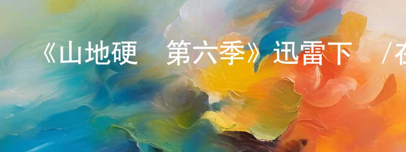 陳吉春發布《山地硬漢第六季》迅雷下載/在線觀看-選秀綜藝-美劇天堂